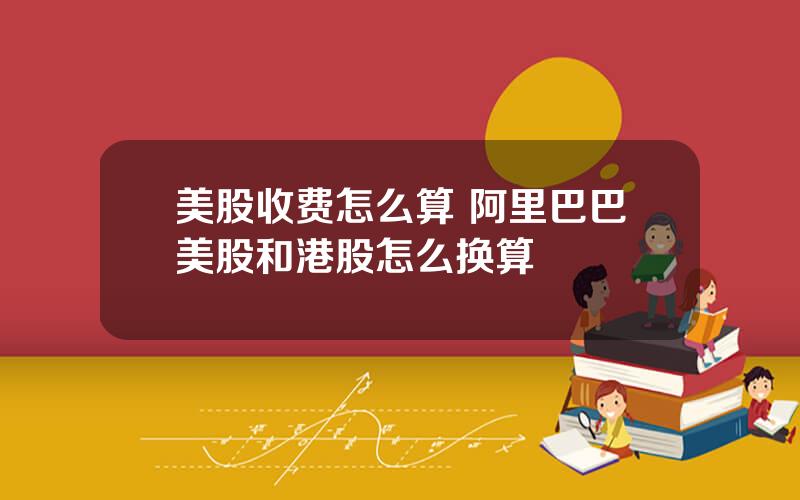 美股收费怎么算 阿里巴巴美股和港股怎么换算